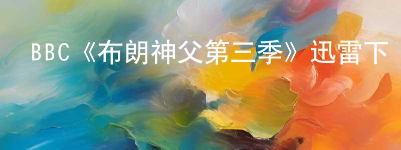 代東旭的動漫綜藝大全,BBC《布朗神父第三季》迅雷下載/在線觀看/百度云-都市/情感-美劇天堂